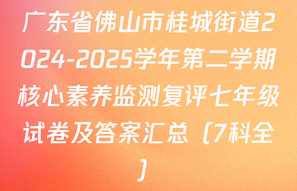 广东省佛山市桂城街道2024-2025学年第二学期核心素养监测复评七年级试卷及答案汇总（7科全）