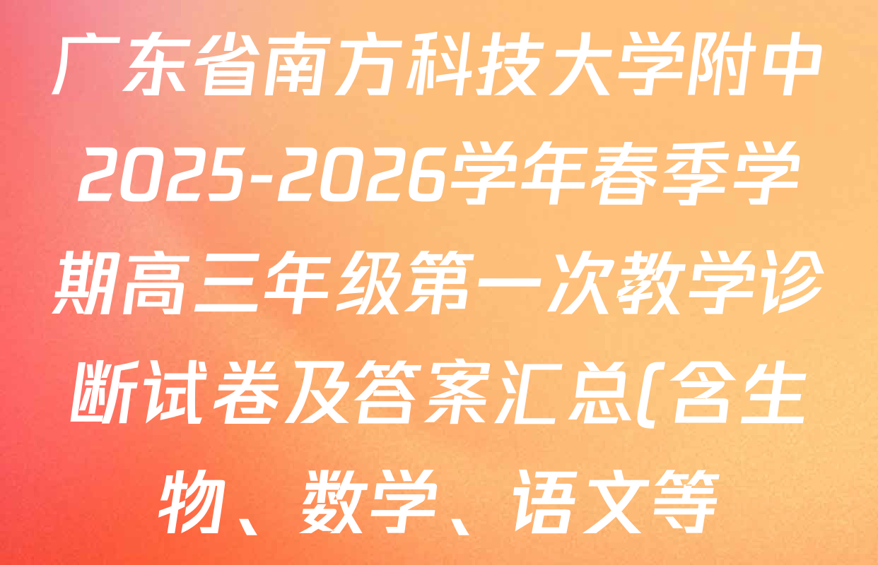 广东省南方科技大学附中2025-2026学年春季学期高三年级第一次教学诊断试卷及答案汇总(含生物、数学、语文等) 广东省南方科技大学附中2025-2026学年春季学期高三年级第一次教学诊断试卷及答案汇总(含生物、数学、语文等)