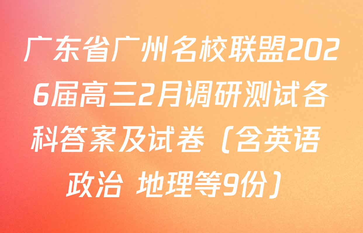广东省广州名校联盟2026届高三2月调研测试各科答案及试卷（含英语 政治 地理等9份）