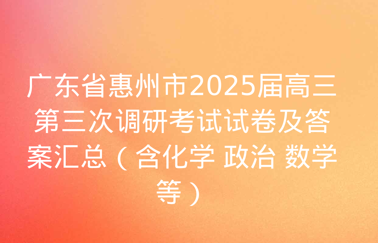 广东省惠州市2025届高三第三次调研考试试卷及答案汇总（含化学 政治 数学等）