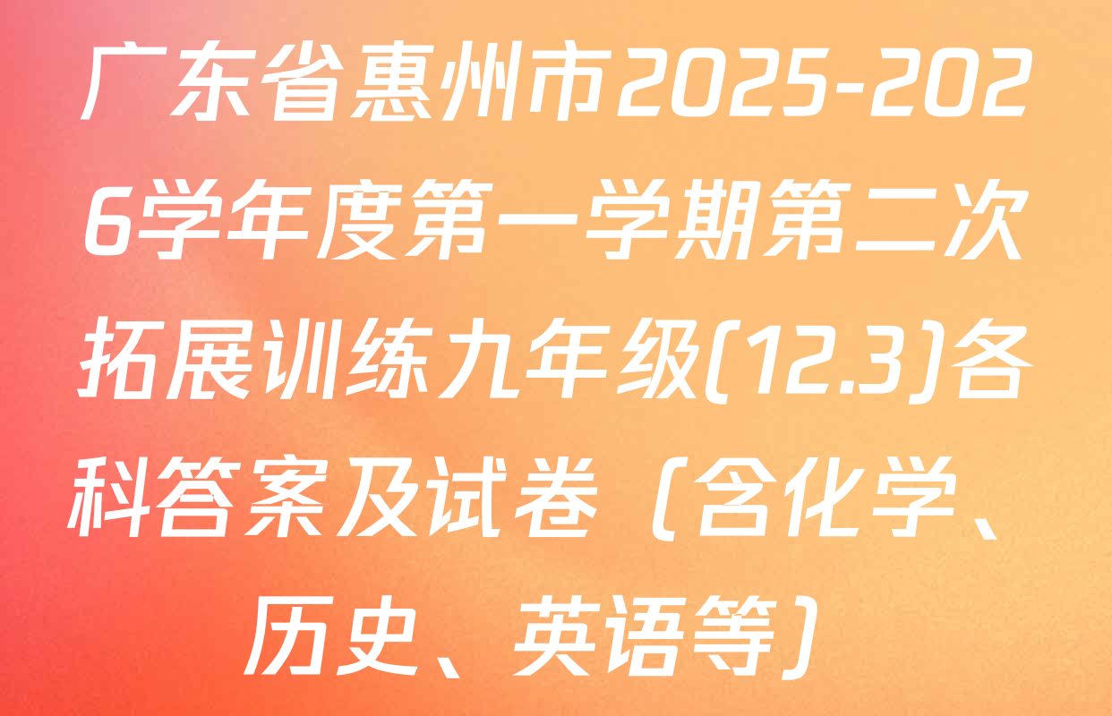 广东省惠州市2025-2026学年度第一学期第二次拓展训练九年级(12.3)各科答案及试卷（含化学、历史、英语等）