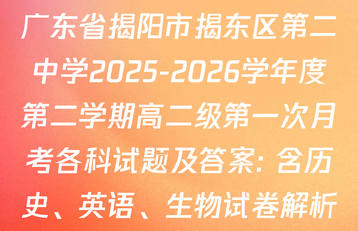 广东省揭阳市揭东区第二中学2025-2026学年度第二学期高二级第一次月考各科试题及答案: 含历史、英语、生物试卷解析
