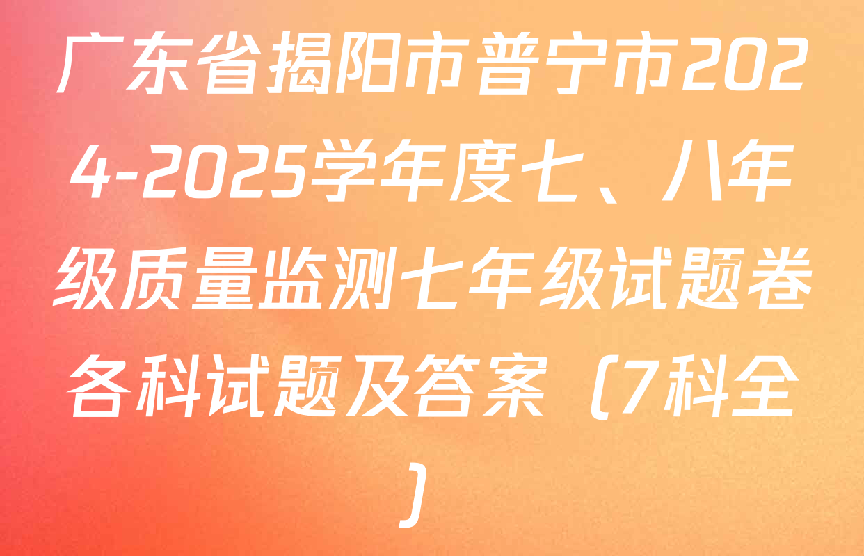广东省揭阳市普宁市2024-2025学年度七、八年级质量监测七年级试题卷各科试题及答案（7科全）