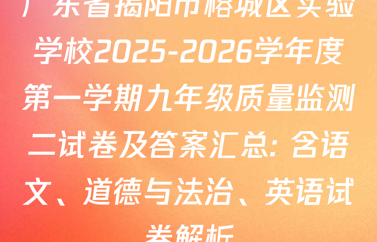 广东省揭阳市榕城区实验学校2025-2026学年度第一学期九年级质量监测二试卷及答案汇总: 含语文、道德与法治、英语试卷解析