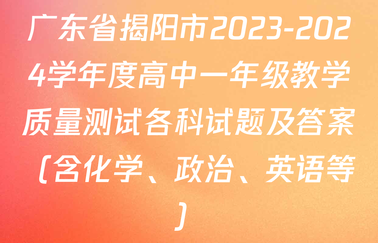 广东省揭阳市2023-2024学年度高中一年级教学质量测试各科试题及答案（含化学、政治、英语等）