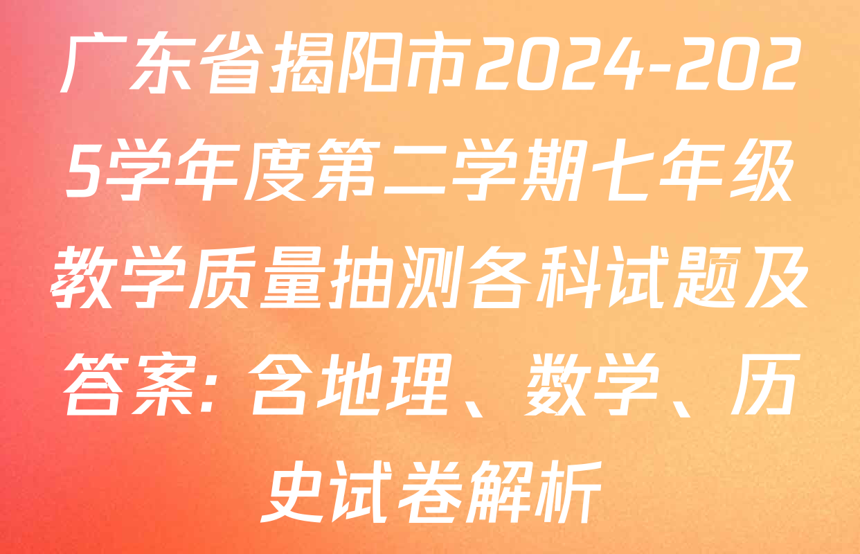 广东省揭阳市2024-2025学年度第二学期七年级教学质量抽测各科试题及答案: 含地理、数学、历史试卷解析