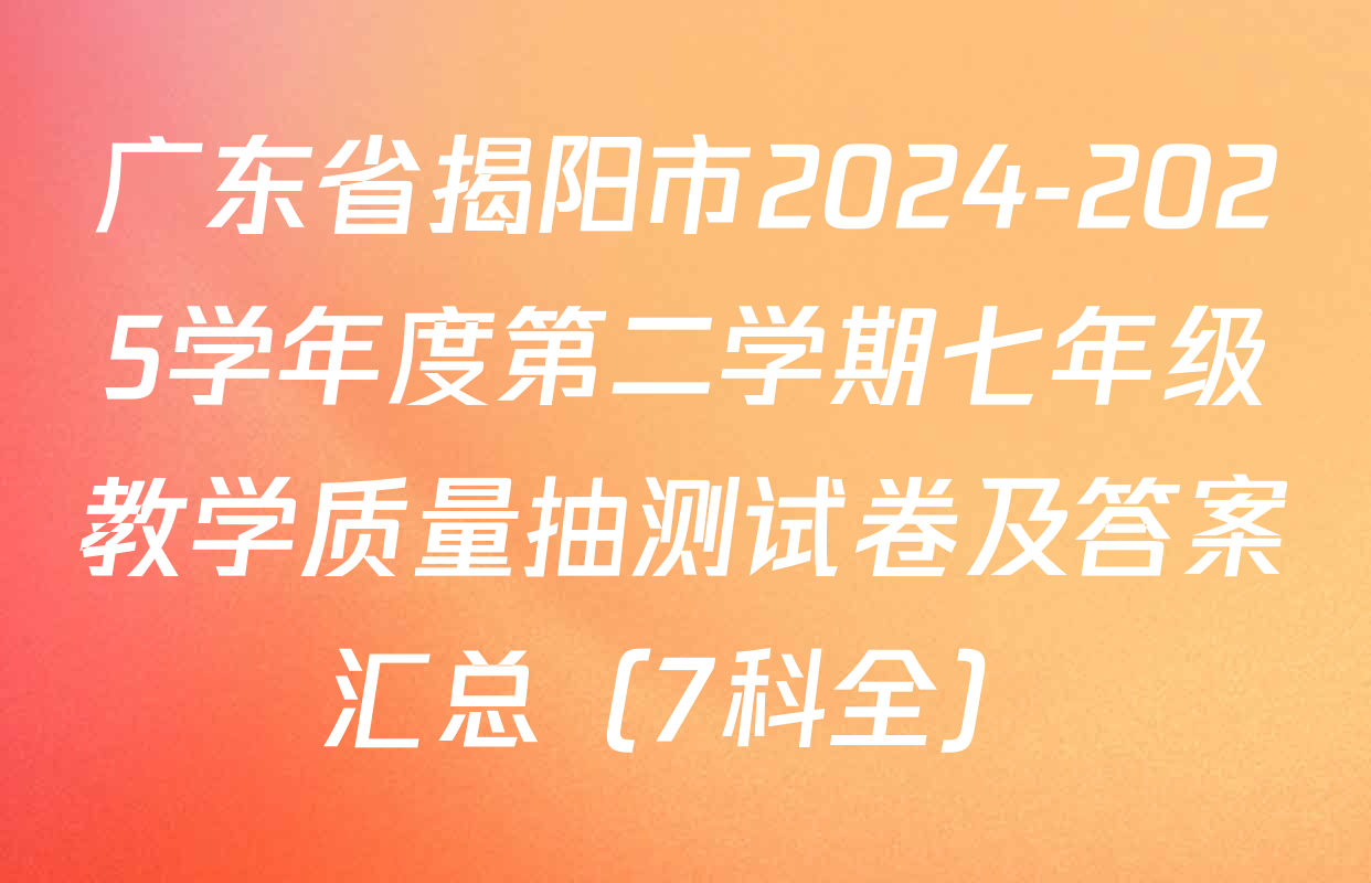 广东省揭阳市2024-2025学年度第二学期七年级教学质量抽测试卷及答案汇总（7科全）