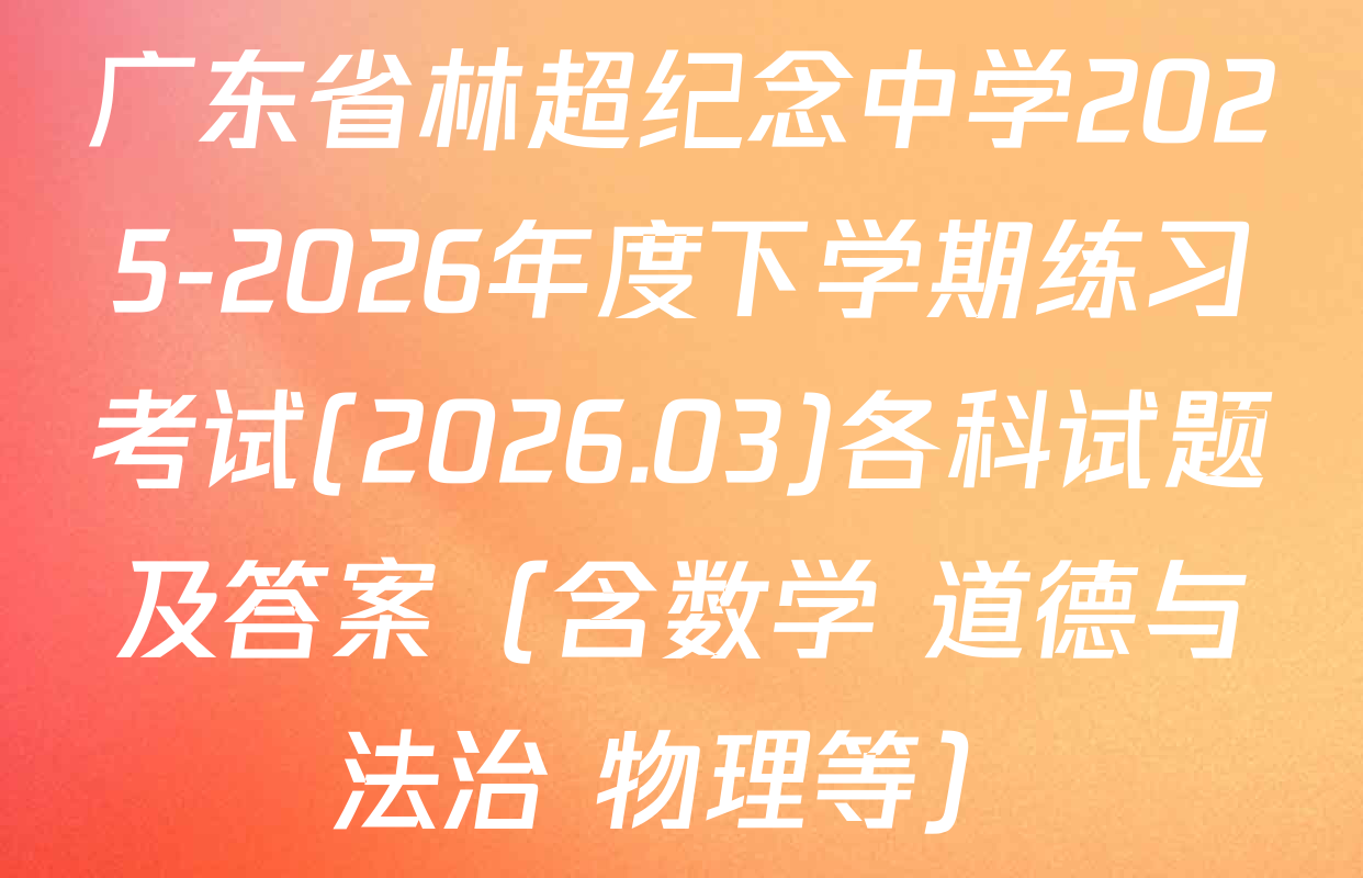 广东省林超纪念中学2025-2026年度下学期练习考试(2026.03)各科试题及答案（含数学 道德与法治 物理等）