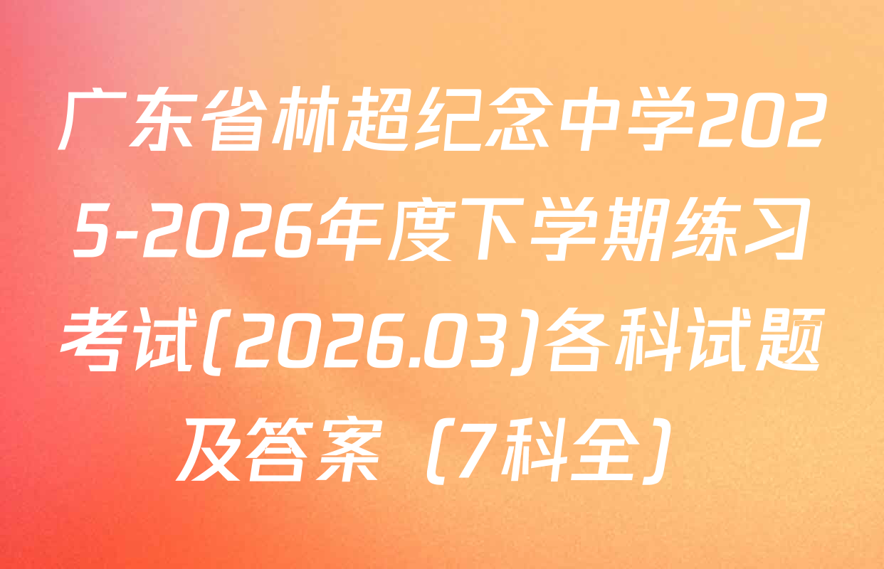 广东省林超纪念中学2025-2026年度下学期练习考试(2026.03)各科试题及答案（7科全）