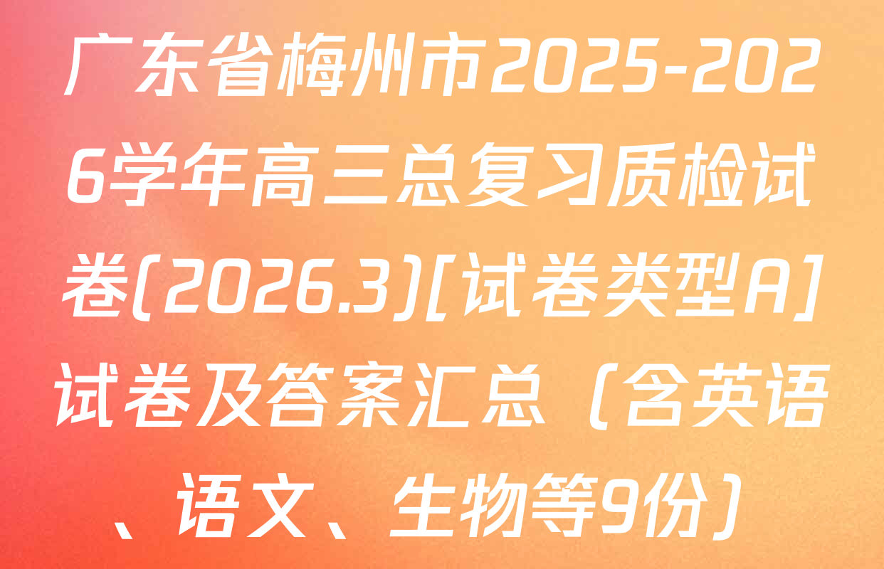 广东省梅州市2025-2026学年高三总复习质检试卷(2026.3)[试卷类型A]试卷及答案汇总（含英语、语文、生物等9份）