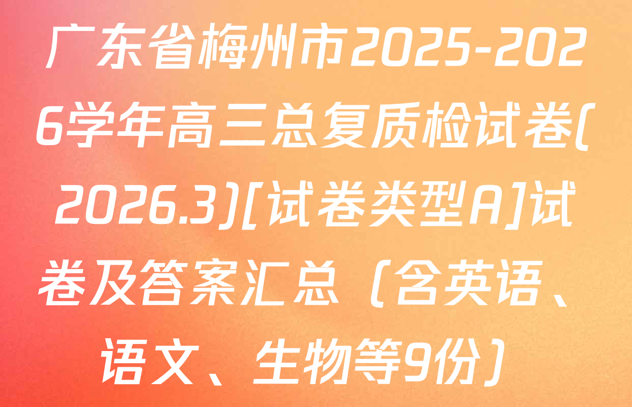 广东省梅州市2025-2026学年高三总复质检试卷(2026.3)[试卷类型A]试卷及答案汇总（含英语、语文、生物等9份）
