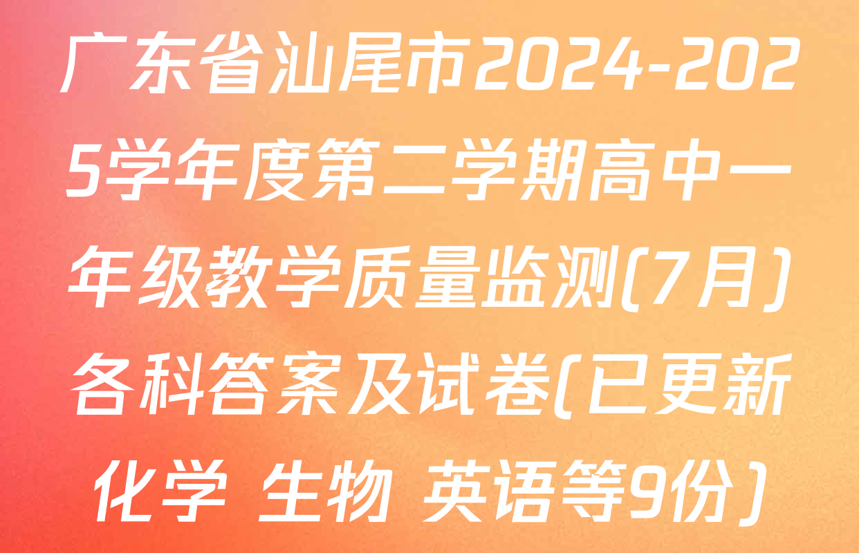广东省汕尾市2024-2025学年度第二学期高中一年级教学质量监测(7月)各科答案及试卷(已更新化学 生物 英语等9份)