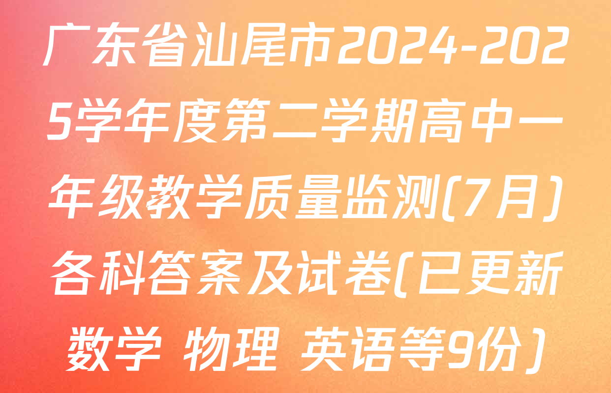 广东省汕尾市2024-2025学年度第二学期高中一年级教学质量监测(7月)各科答案及试卷(已更新数学 物理 英语等9份)