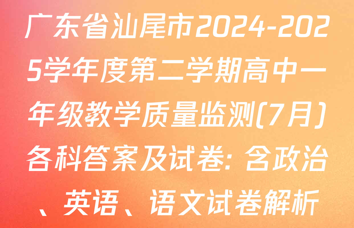 广东省汕尾市2024-2025学年度第二学期高中一年级教学质量监测(7月)各科答案及试卷: 含政治、英语、语文试卷解析