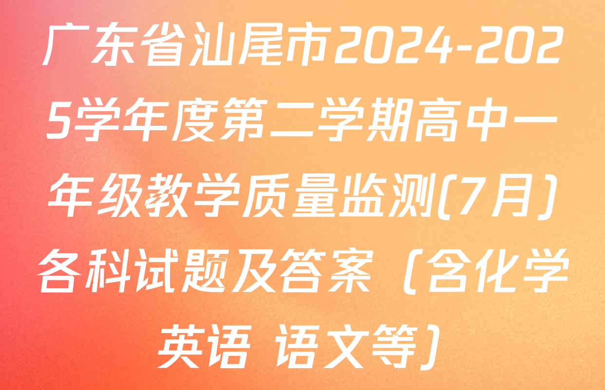 广东省汕尾市2024-2025学年度第二学期高中一年级教学质量监测(7月)各科试题及答案（含化学 英语 语文等）