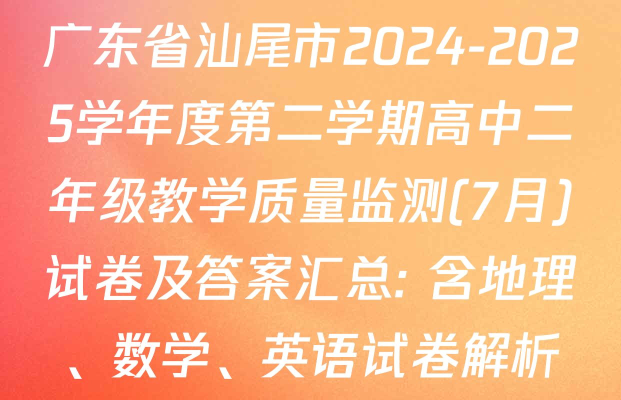 广东省汕尾市2024-2025学年度第二学期高中二年级教学质量监测(7月)试卷及答案汇总: 含地理、数学、英语试卷解析
