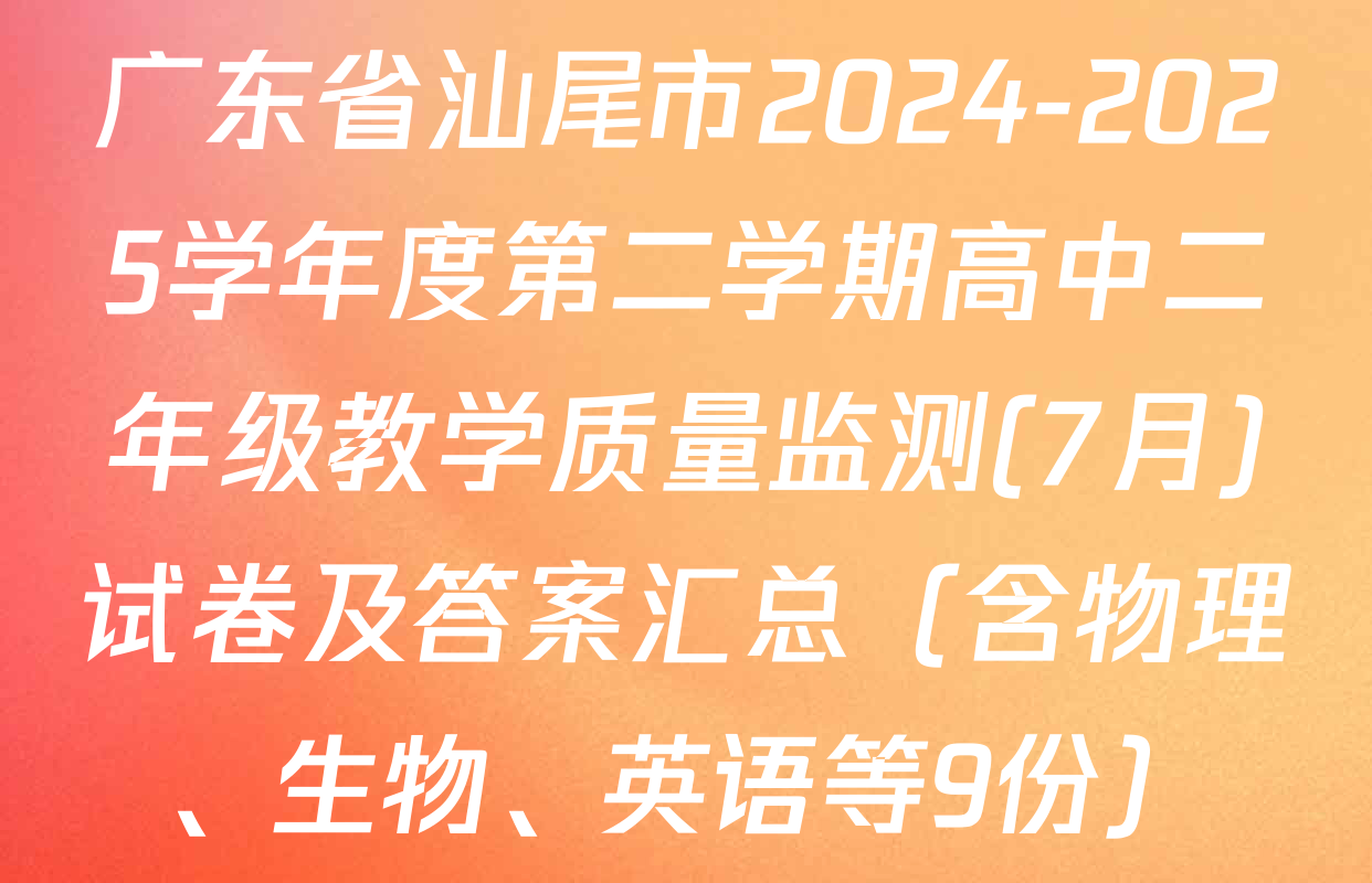 广东省汕尾市2024-2025学年度第二学期高中二年级教学质量监测(7月)试卷及答案汇总（含物理、生物、英语等9份）