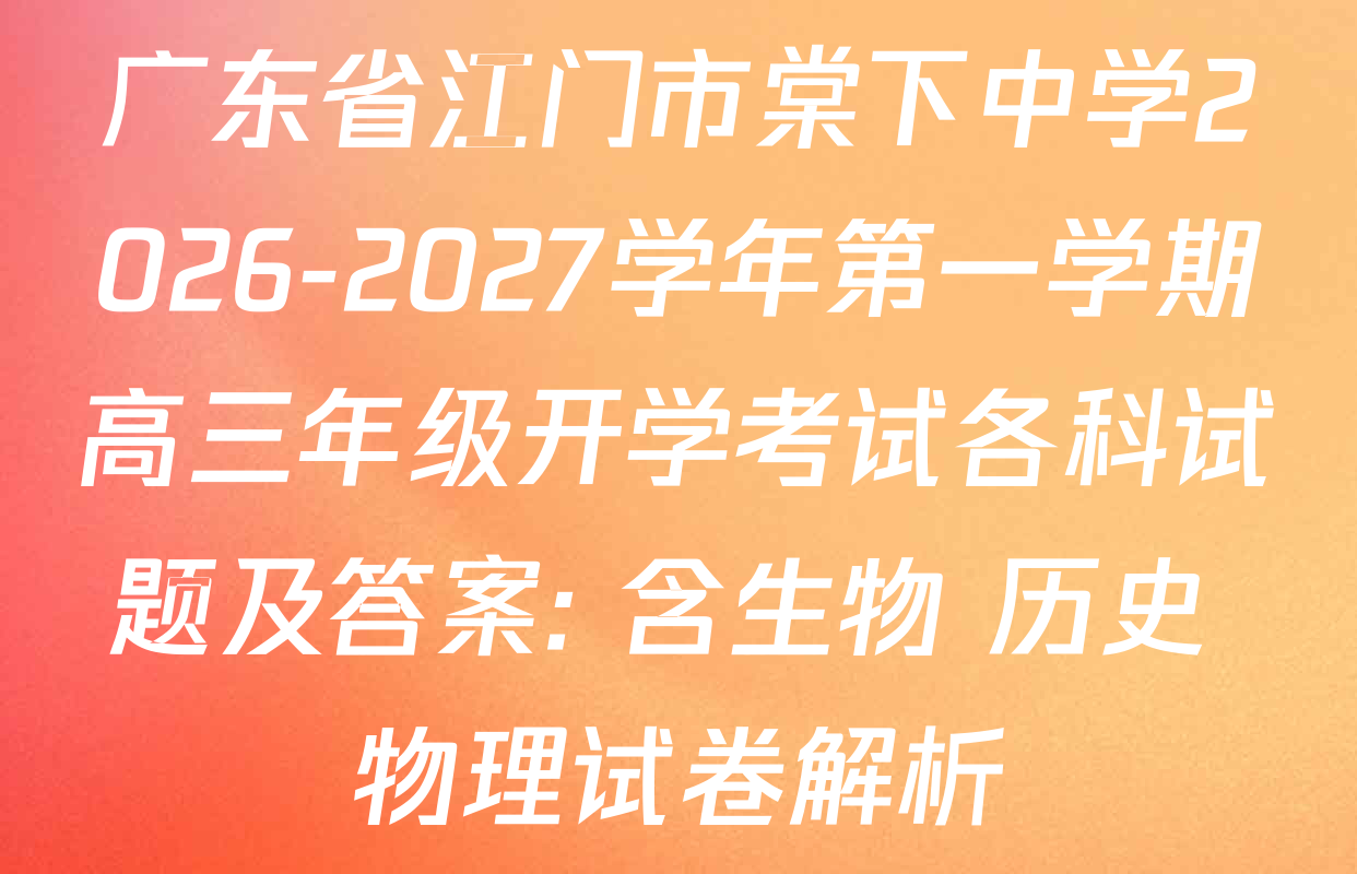 广东省江门市棠下中学2026-2027学年第一学期高三年级开学考试各科试题及答案: 含生物 历史 物理试卷解析