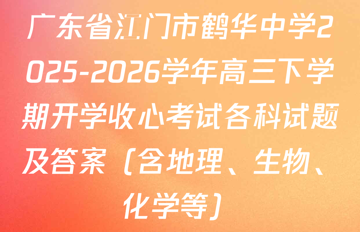 广东省江门市鹤华中学2025-2026学年高三下学期开学收心考试各科试题及答案（含地理、生物、化学等）