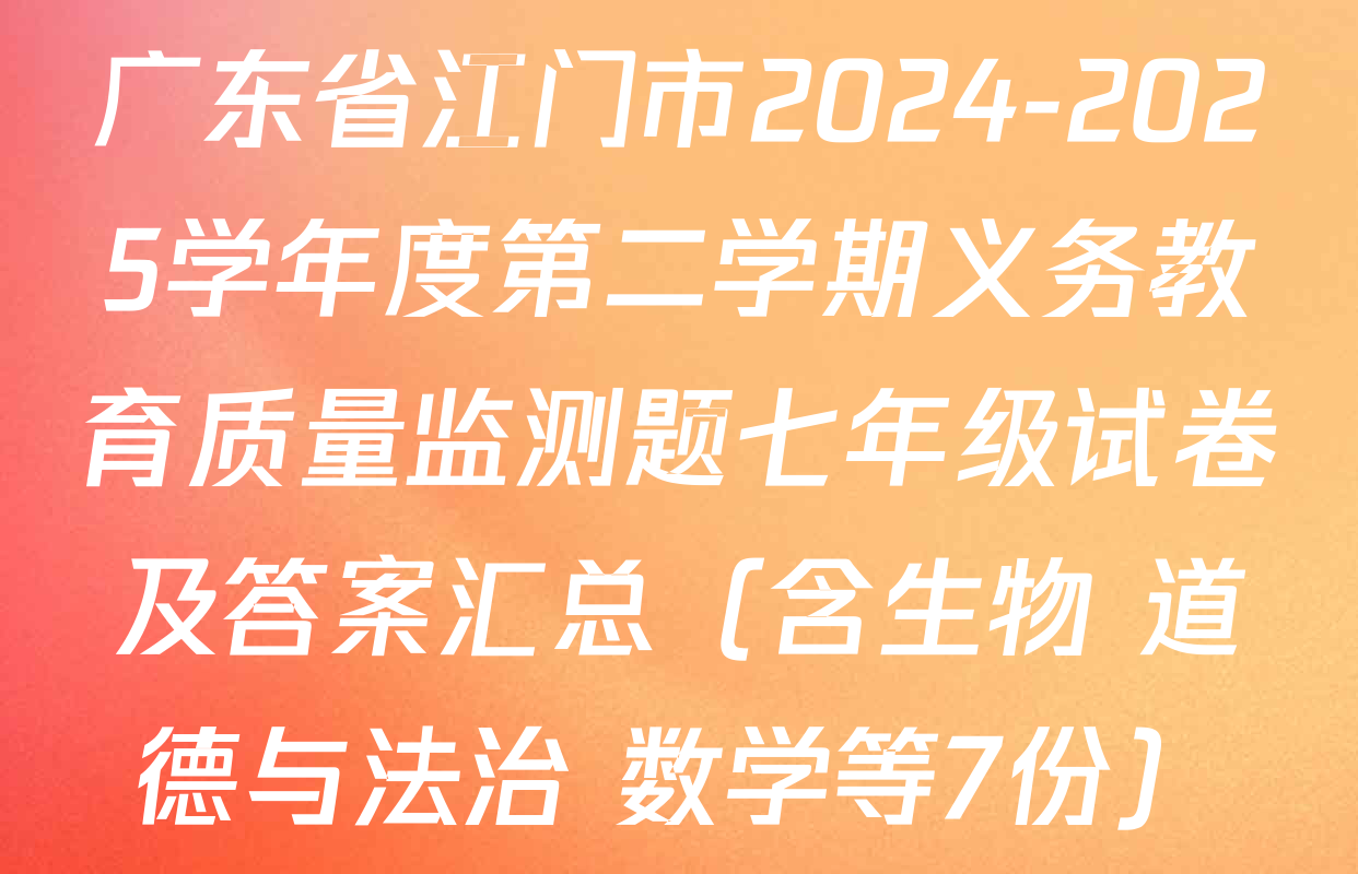 广东省江门市2024-2025学年度第二学期义务教育质量监测题七年级试卷及答案汇总（含生物 道德与法治 数学等7份）