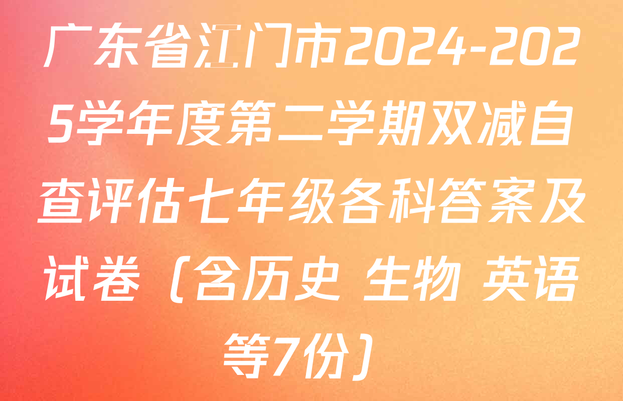 广东省江门市2024-2025学年度第二学期双减自查评估七年级各科答案及试卷（含历史 生物 英语等7份）