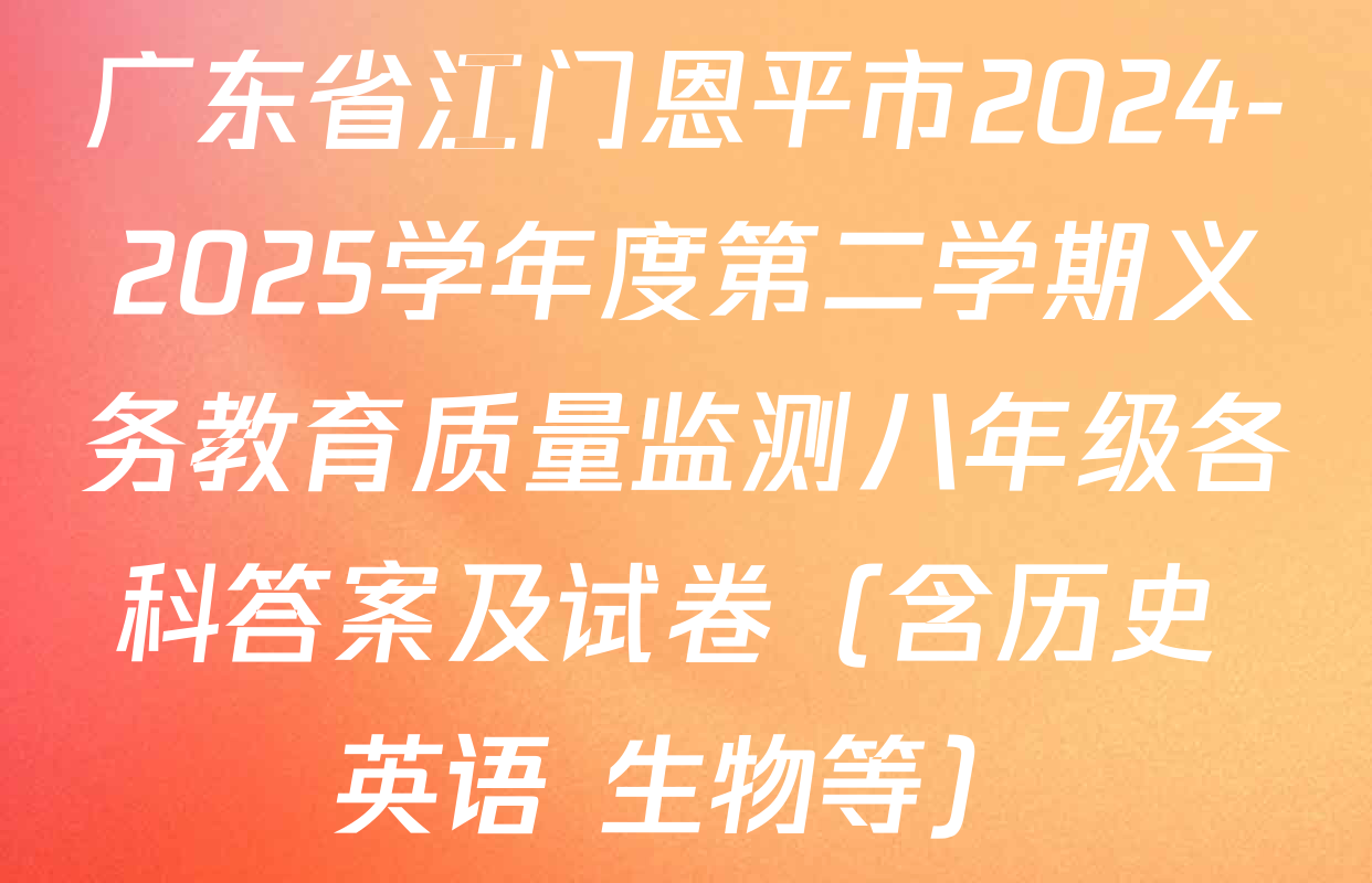 广东省江门恩平市2024-2025学年度第二学期义务教育质量监测八年级各科答案及试卷（含历史 英语 生物等）
