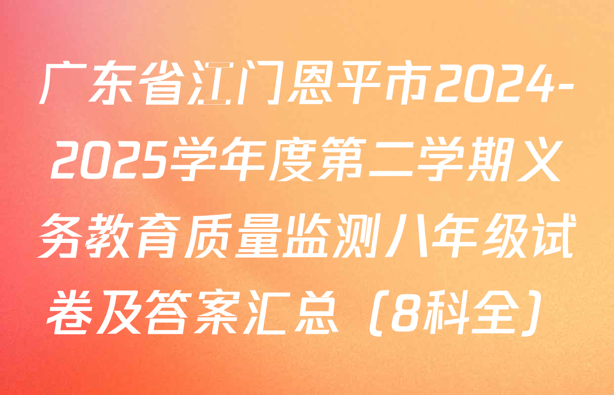 广东省江门恩平市2024-2025学年度第二学期义务教育质量监测八年级试卷及答案汇总（8科全）