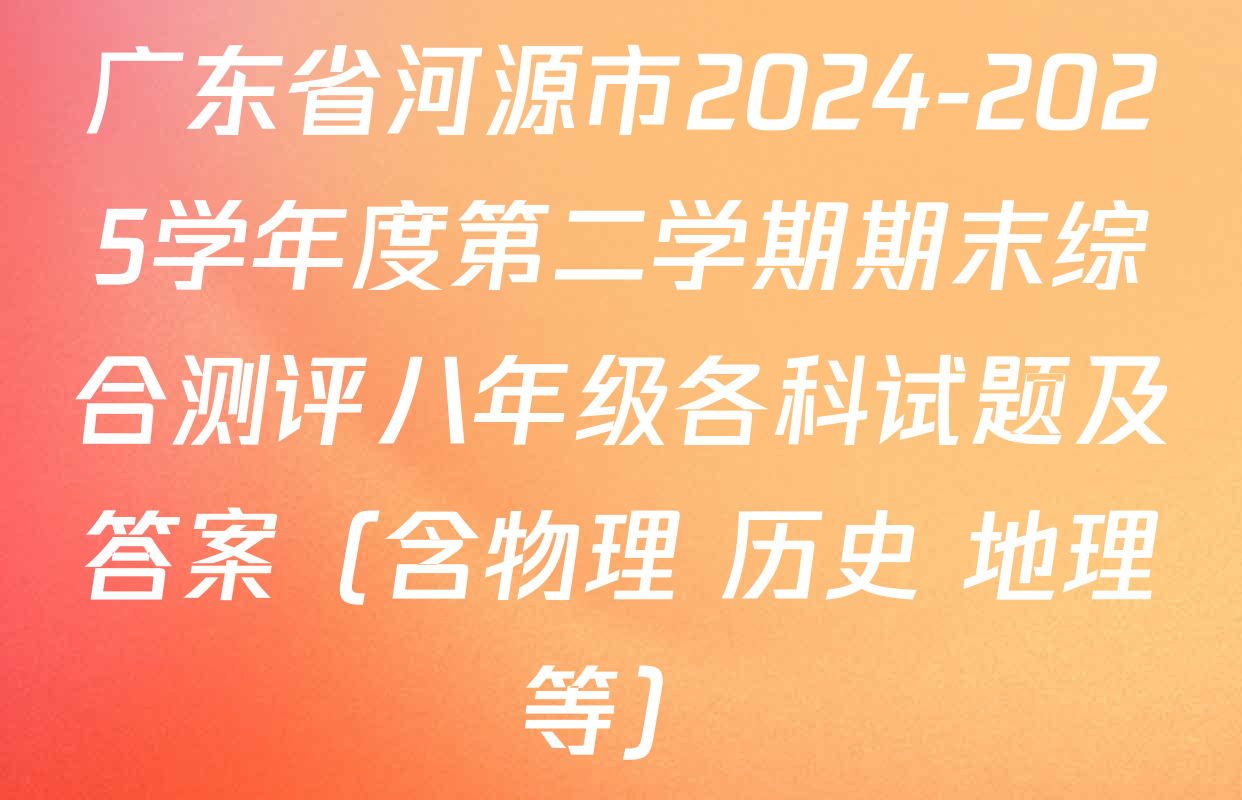 广东省河源市2024-2025学年度第二学期期末综合测评八年级各科试题及答案（含物理 历史 地理等）