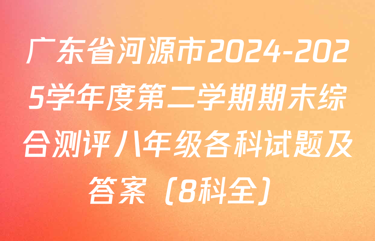 广东省河源市2024-2025学年度第二学期期末综合测评八年级各科试题及答案（8科全）