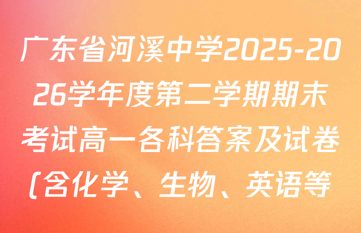 广东省河溪中学2025-2026学年度第二学期期末考试高一各科答案及试卷(含化学、生物、英语等) 广东省河溪中学2025-2026学年度第二学期期末考试高一各科答案及试卷(含化学、生物、英语等)