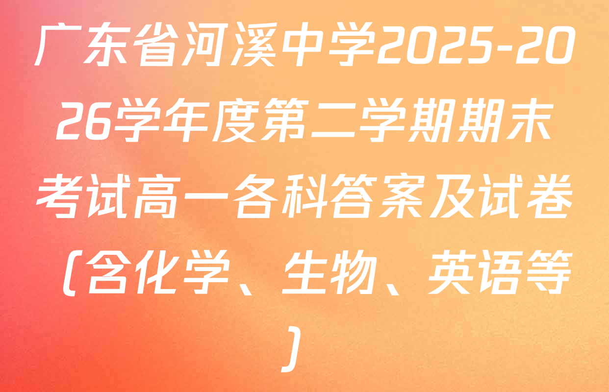 广东省河溪中学2025-2026学年度第二学期期末考试高一各科答案及试卷（含化学、生物、英语等）
