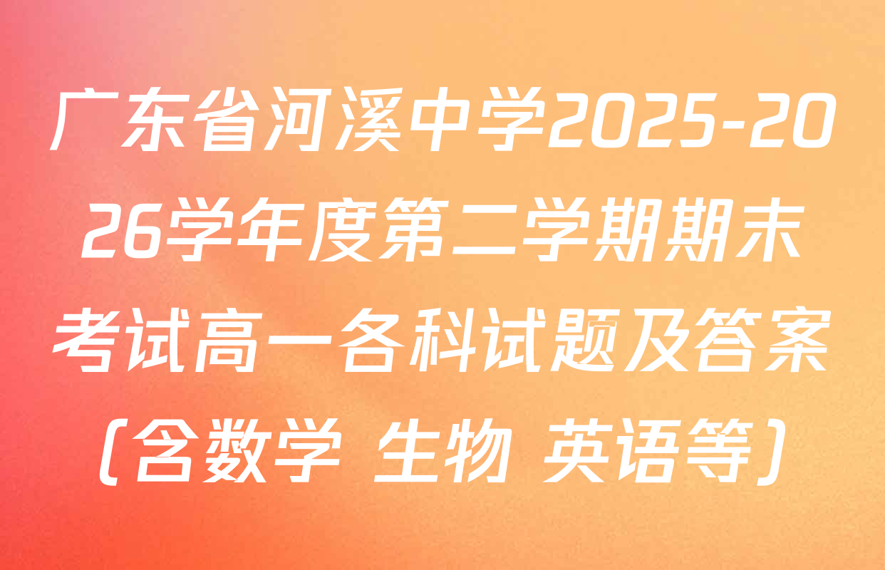 广东省河溪中学2025-2026学年度第二学期期末考试高一各科试题及答案（含数学 生物 英语等）