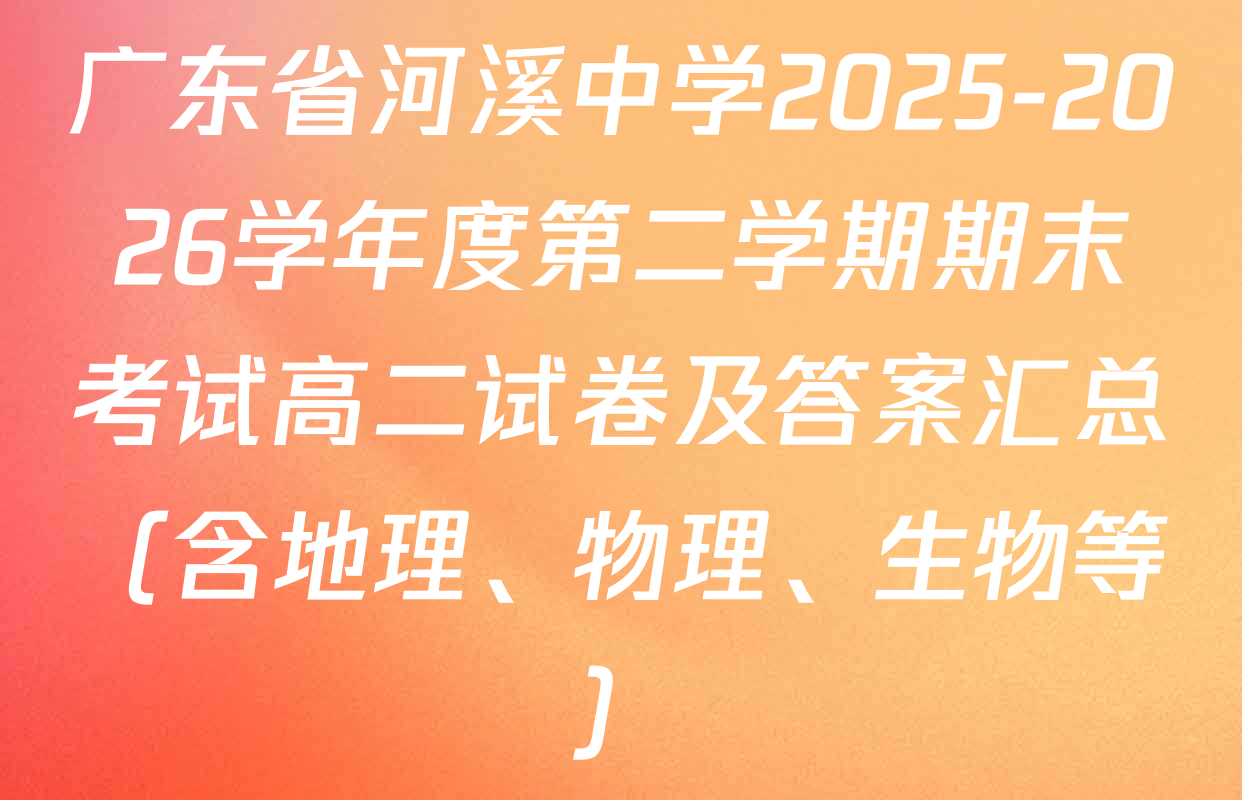 广东省河溪中学2025-2026学年度第二学期期末考试高二试卷及答案汇总（含地理、物理、生物等）