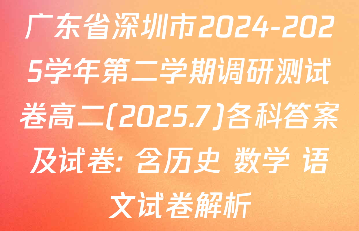 广东省深圳市2024-2025学年第二学期调研测试卷高二(2025.7)各科答案及试卷: 含历史 数学 语文试卷解析