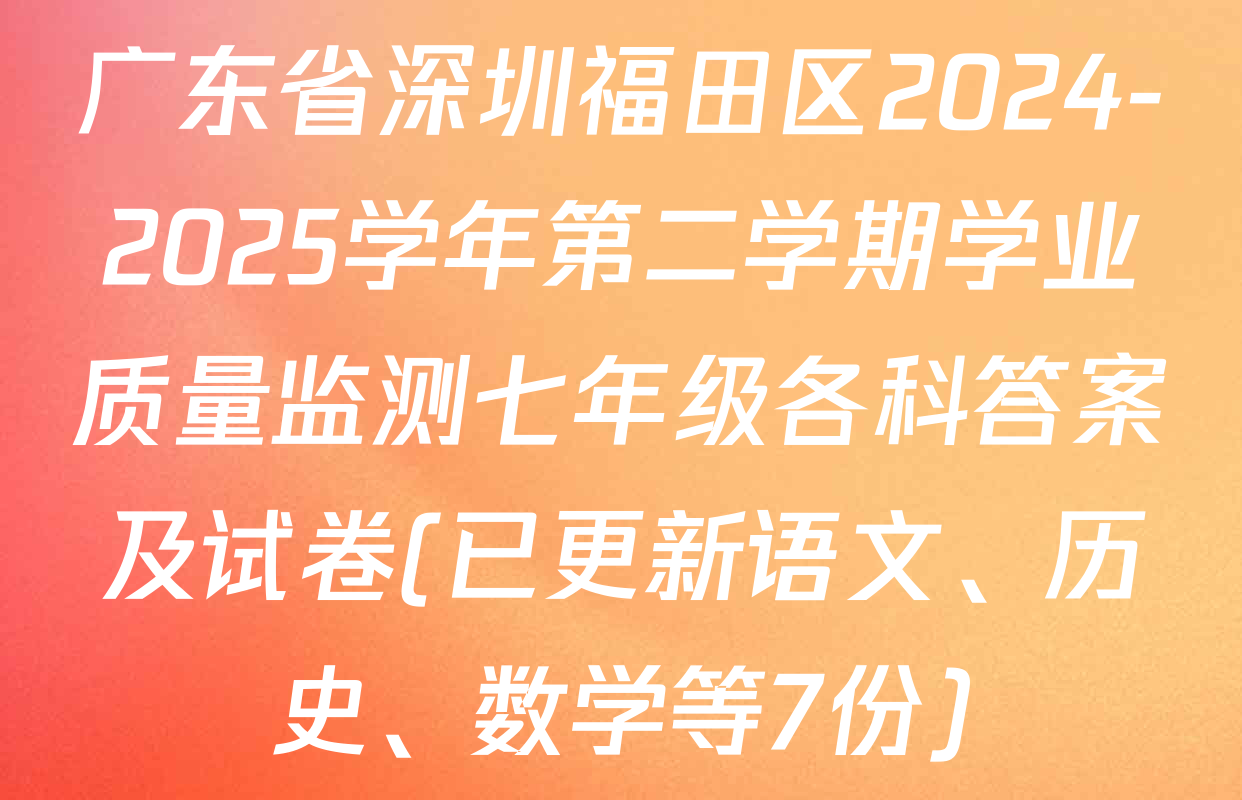 广东省深圳福田区2024-2025学年第二学期学业质量监测七年级各科答案及试卷(已更新语文、历史、数学等7份)