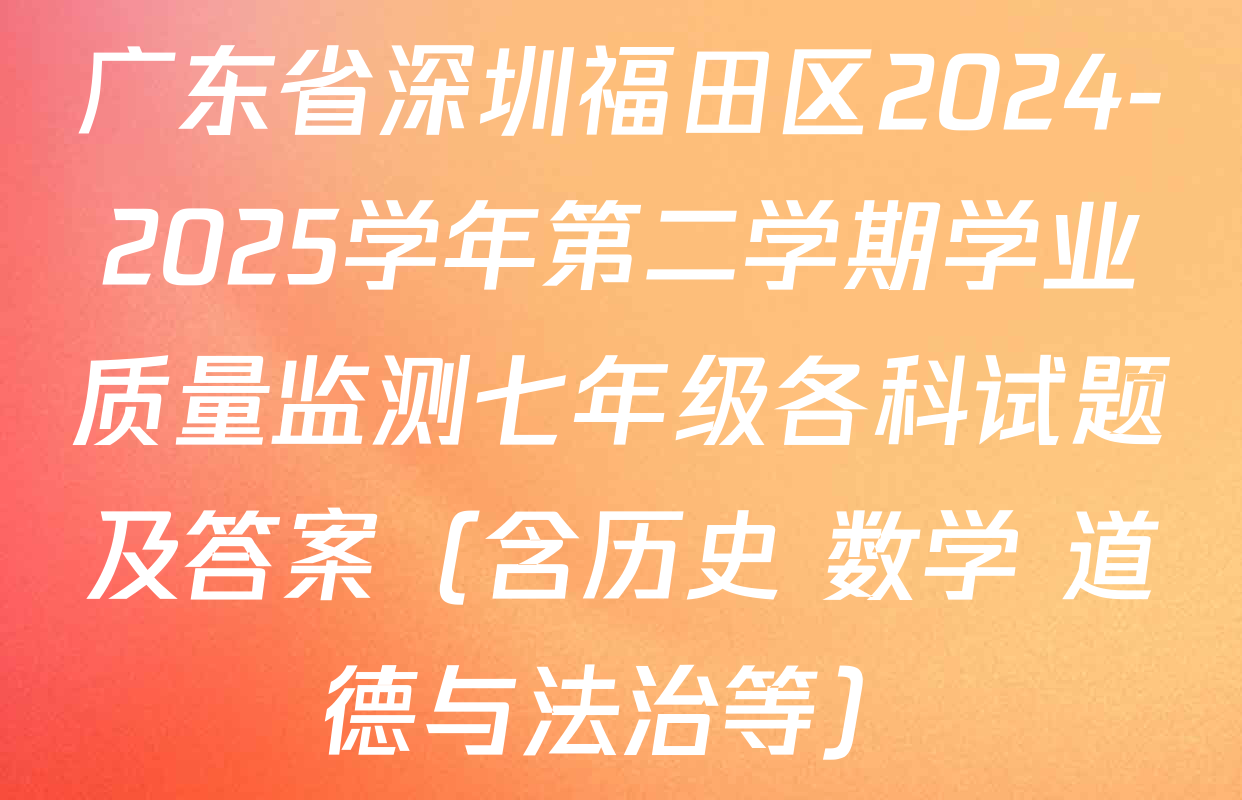广东省深圳福田区2024-2025学年第二学期学业质量监测七年级各科试题及答案（含历史 数学 道德与法治等）