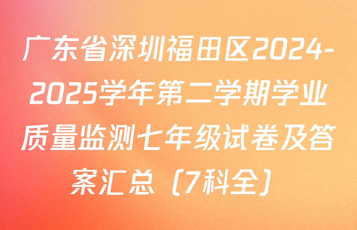 广东省深圳福田区2024-2025学年第二学期学业质量监测七年级试卷及答案汇总（7科全）