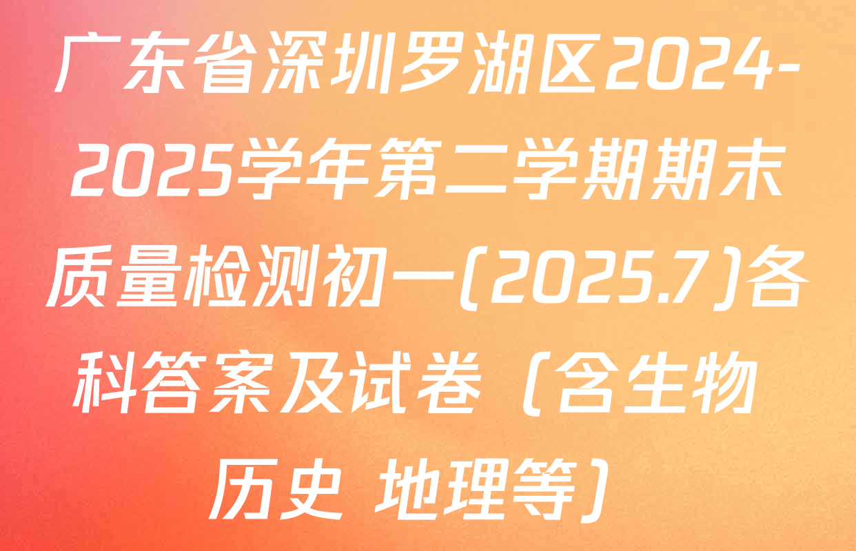广东省深圳罗湖区2024-2025学年第二学期期末质量检测初一(2025.7)各科答案及试卷（含生物 历史 地理等）
