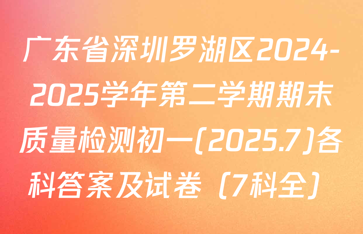 广东省深圳罗湖区2024-2025学年第二学期期末质量检测初一(2025.7)各科答案及试卷（7科全）