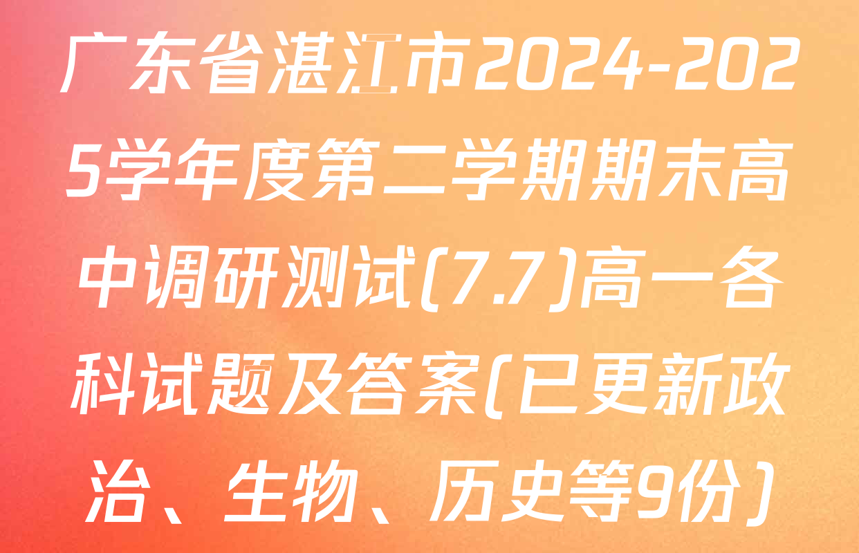 广东省湛江市2024-2025学年度第二学期期末高中调研测试(7.7)高一各科试题及答案(已更新政治、生物、历史等9份)
