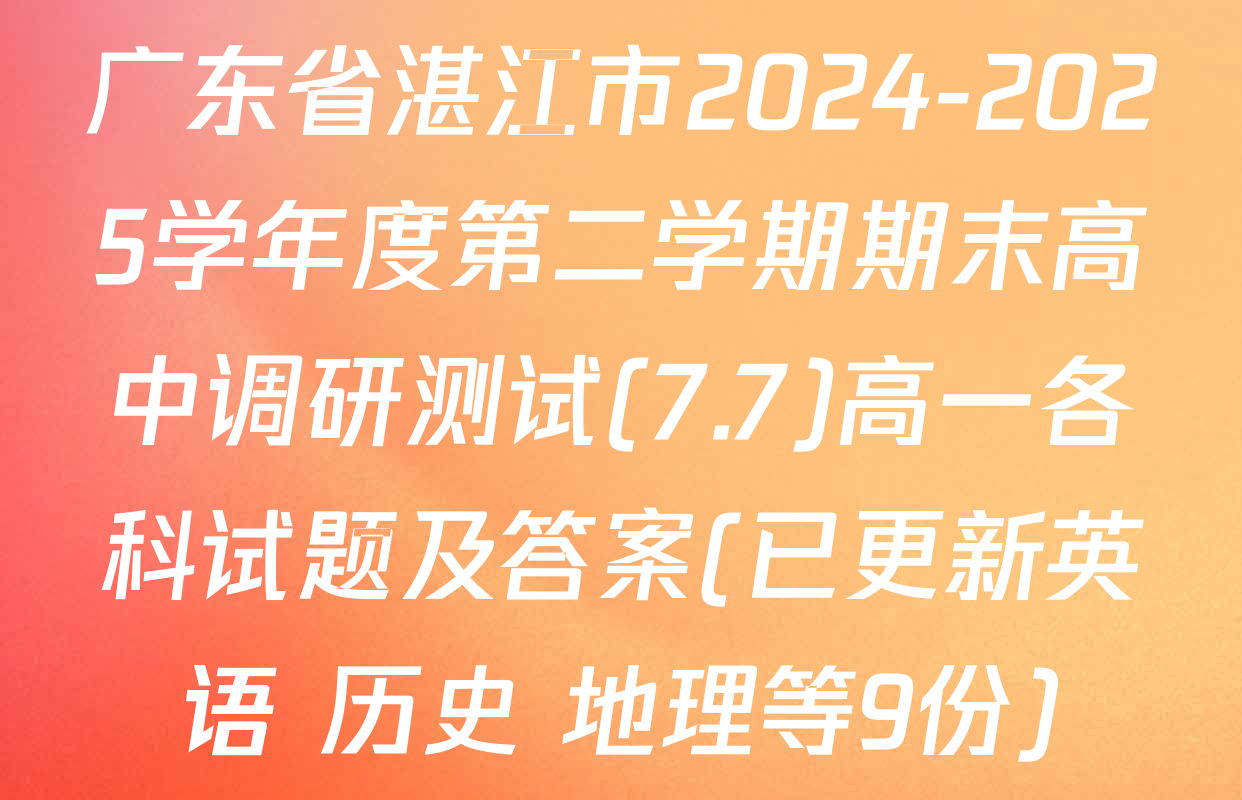 广东省湛江市2024-2025学年度第二学期期末高中调研测试(7.7)高一各科试题及答案(已更新英语 历史 地理等9份)
