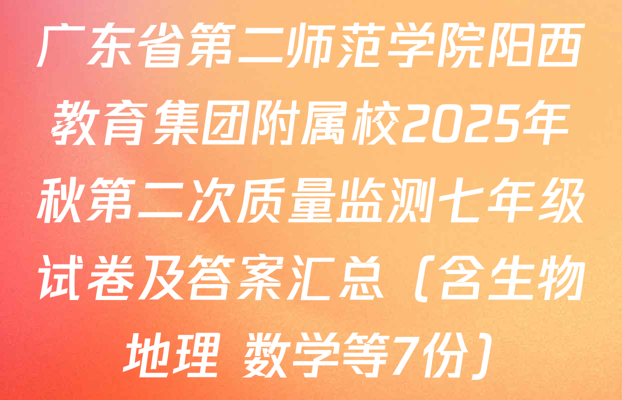 广东省第二师范学院阳西教育集团附属校2025年秋第二次质量监测七年级试卷及答案汇总（含生物 地理 数学等7份）