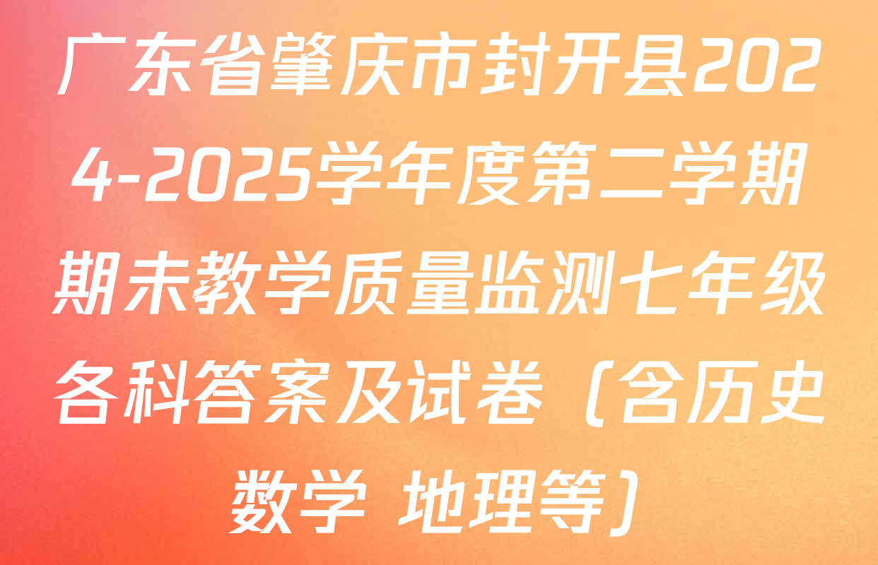 广东省肇庆市封开县2024-2025学年度第二学期期未教学质量监测七年级各科答案及试卷（含历史 数学 地理等）