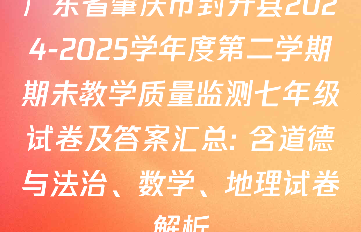 广东省肇庆市封开县2024-2025学年度第二学期期未教学质量监测七年级试卷及答案汇总: 含道德与法治、数学、地理试卷解析