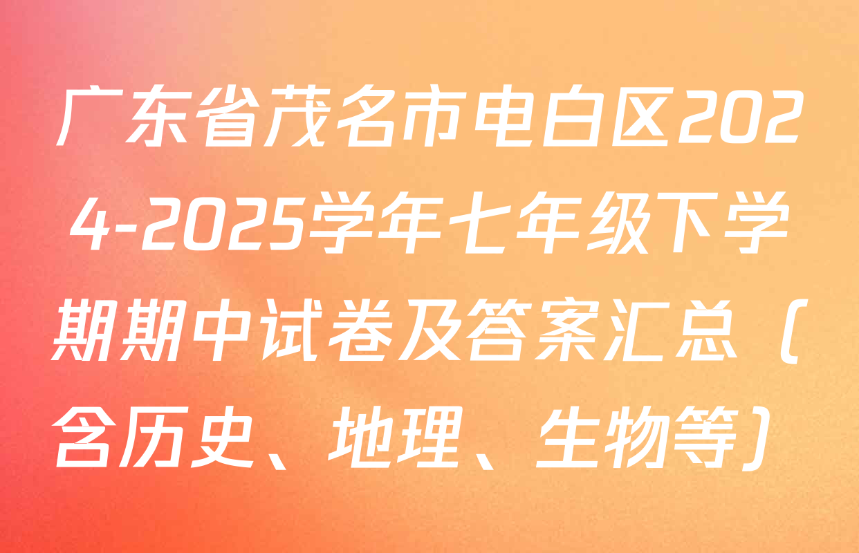 广东省茂名市电白区2024-2025学年七年级下学期期中试卷及答案汇总（含历史、地理、生物等）