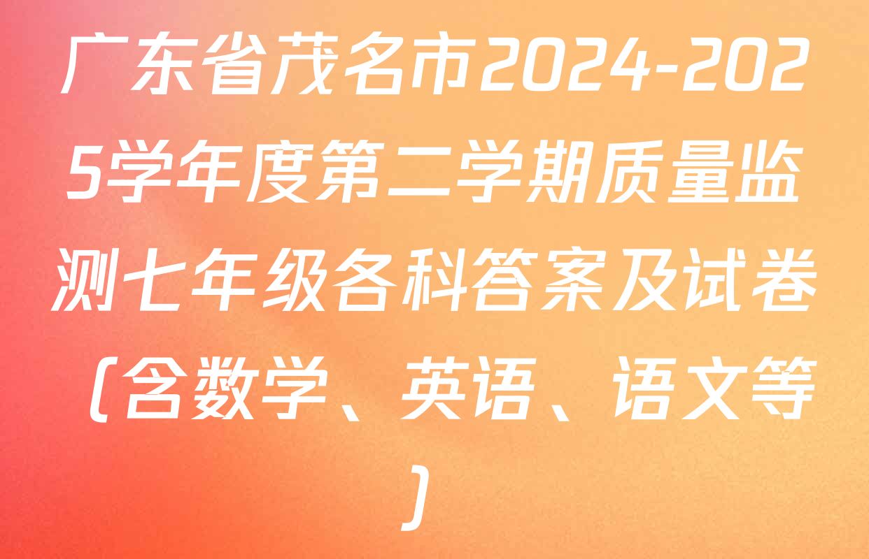 广东省茂名市2024-2025学年度第二学期质量监测七年级各科答案及试卷（含数学、英语、语文等）