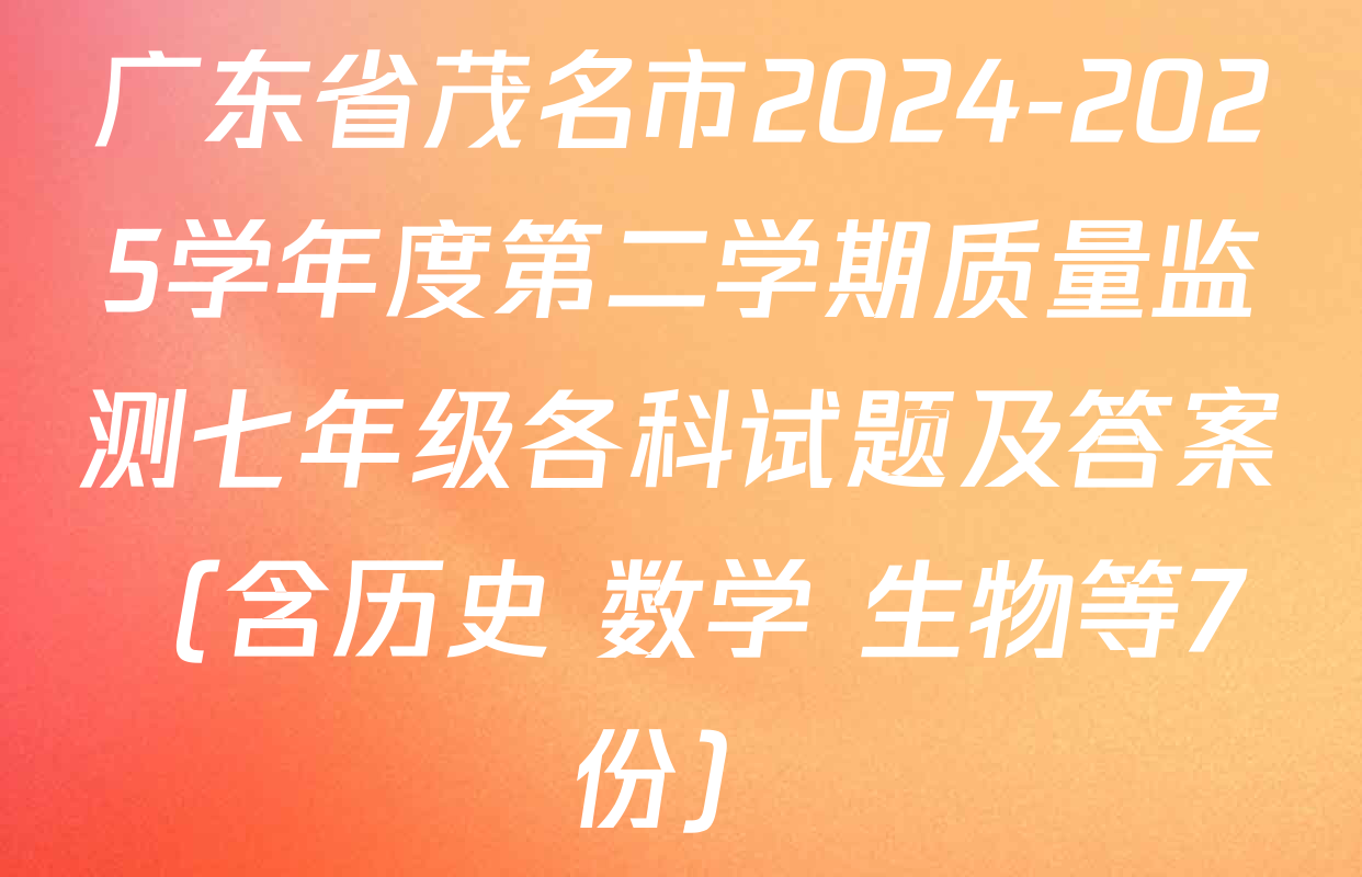 广东省茂名市2024-2025学年度第二学期质量监测七年级各科试题及答案（含历史 数学 生物等7份）