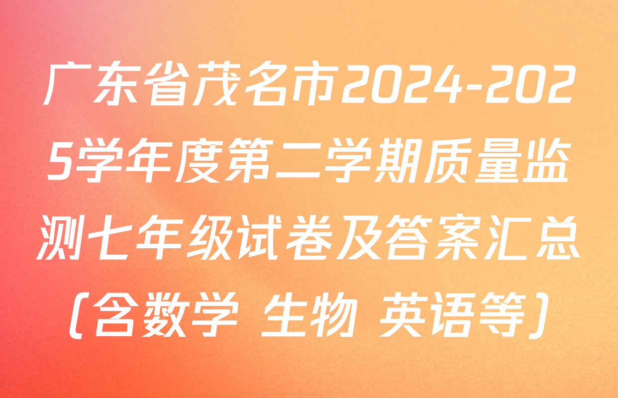 广东省茂名市2024-2025学年度第二学期质量监测七年级试卷及答案汇总（含数学 生物 英语等）