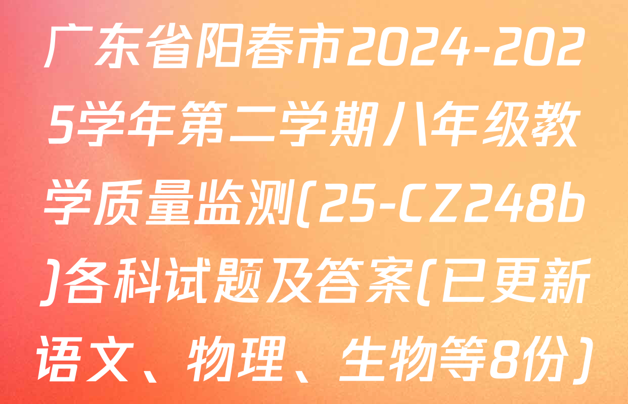 广东省阳春市2024-2025学年第二学期八年级教学质量监测(25-CZ248b)各科试题及答案(已更新语文、物理、生物等8份)