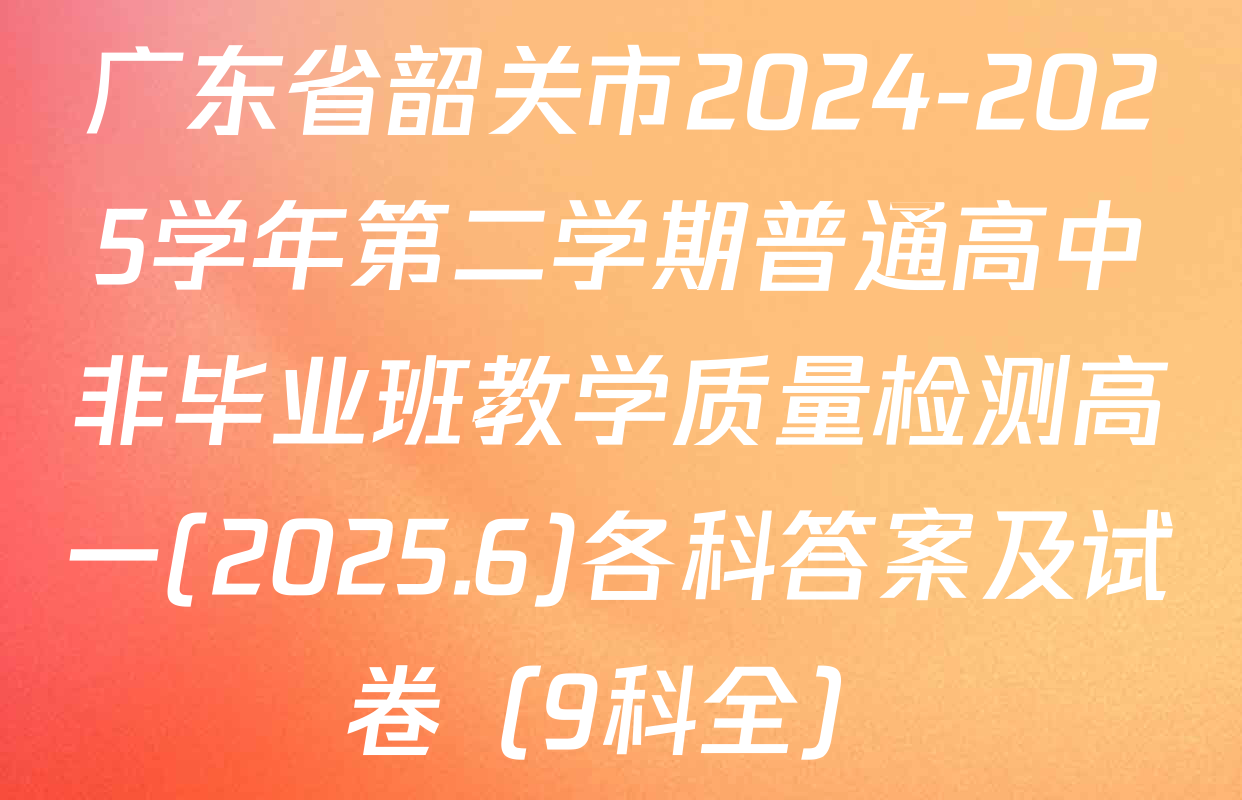 广东省韶关市2024-2025学年第二学期普通高中非毕业班教学质量检测高一(2025.6)各科答案及试卷（9科全）